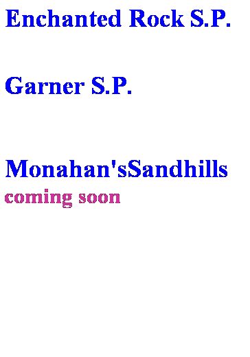 Text Box: Enchanted Rock S.P.
 
Garner S.P.
 
 
Monahan'sSandhills coming soon
